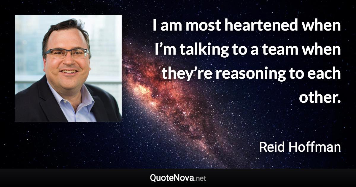 I am most heartened when I’m talking to a team when they’re reasoning to each other. - Reid Hoffman quote