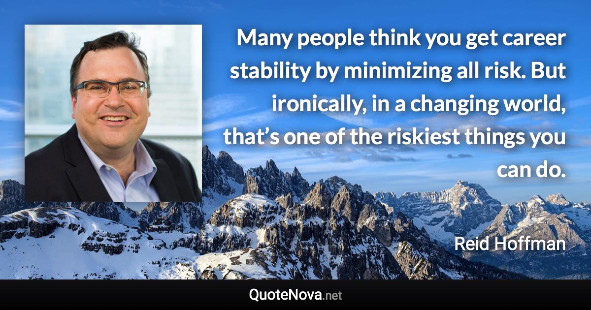 Many people think you get career stability by minimizing all risk. But ironically, in a changing world, that’s one of the riskiest things you can do. - Reid Hoffman quote