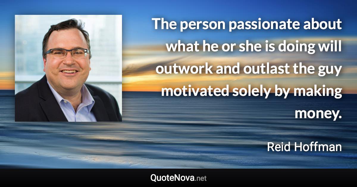 The person passionate about what he or she is doing will outwork and outlast the guy motivated solely by making money. - Reid Hoffman quote
