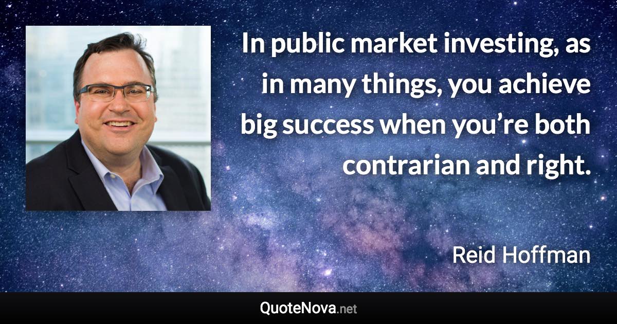 In public market investing, as in many things, you achieve big success when you’re both contrarian and right. - Reid Hoffman quote