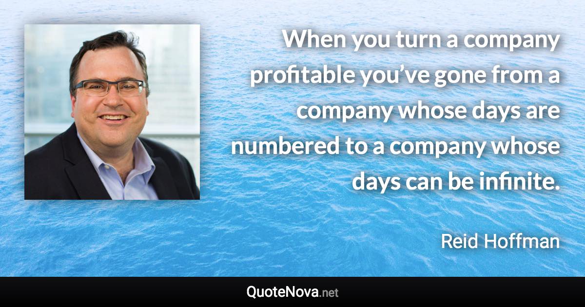 When you turn a company profitable you’ve gone from a company whose days are numbered to a company whose days can be infinite. - Reid Hoffman quote
