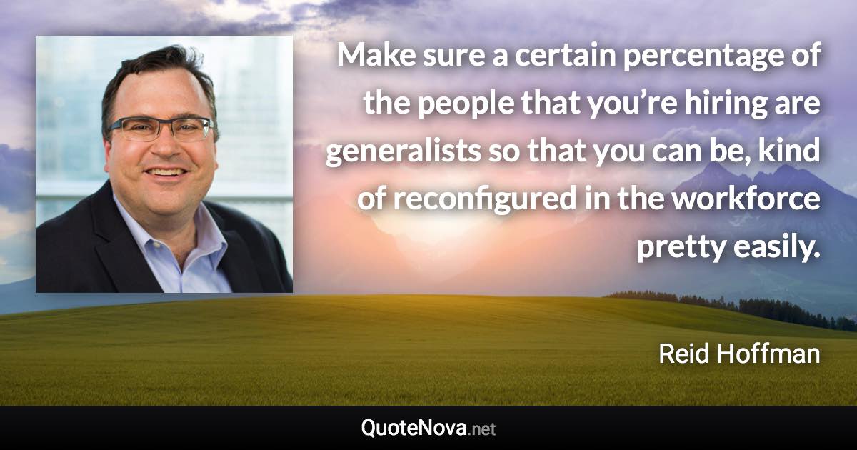 Make sure a certain percentage of the people that you’re hiring are generalists so that you can be, kind of reconfigured in the workforce pretty easily. - Reid Hoffman quote