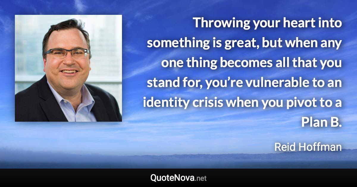 Throwing your heart into something is great, but when any one thing becomes all that you stand for, you’re vulnerable to an identity crisis when you pivot to a Plan B. - Reid Hoffman quote