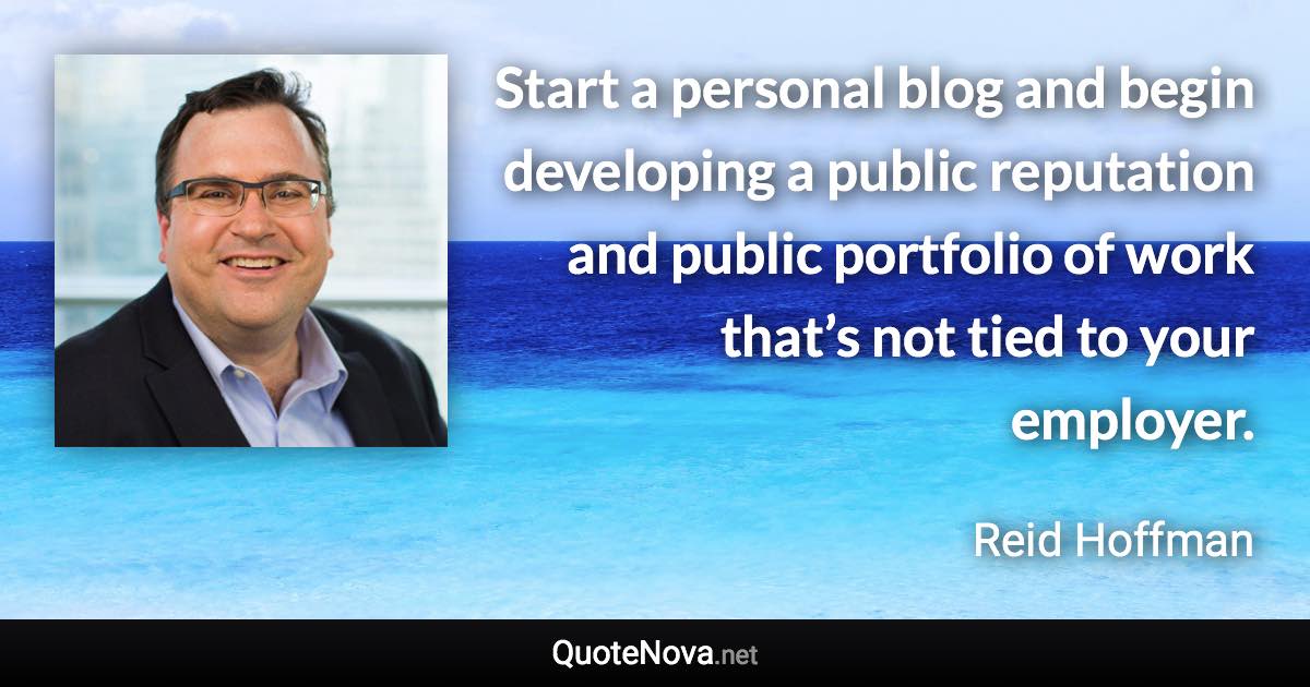 Start a personal blog and begin developing a public reputation and public portfolio of work that’s not tied to your employer. - Reid Hoffman quote