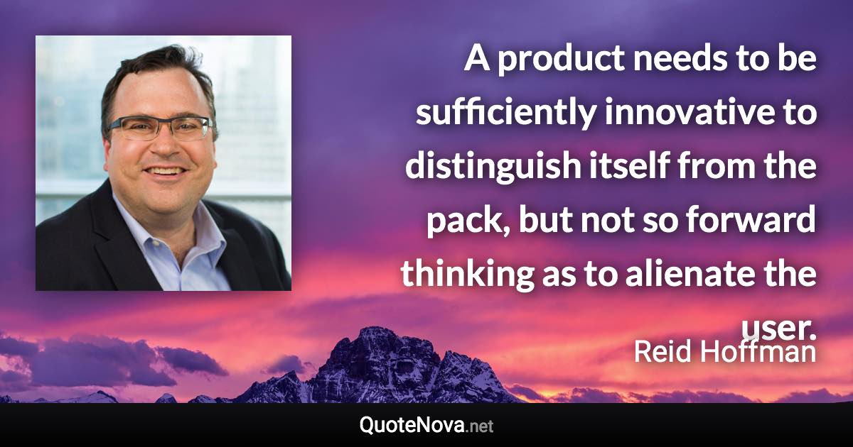 A product needs to be sufficiently innovative to distinguish itself from the pack, but not so forward thinking as to alienate the user. - Reid Hoffman quote