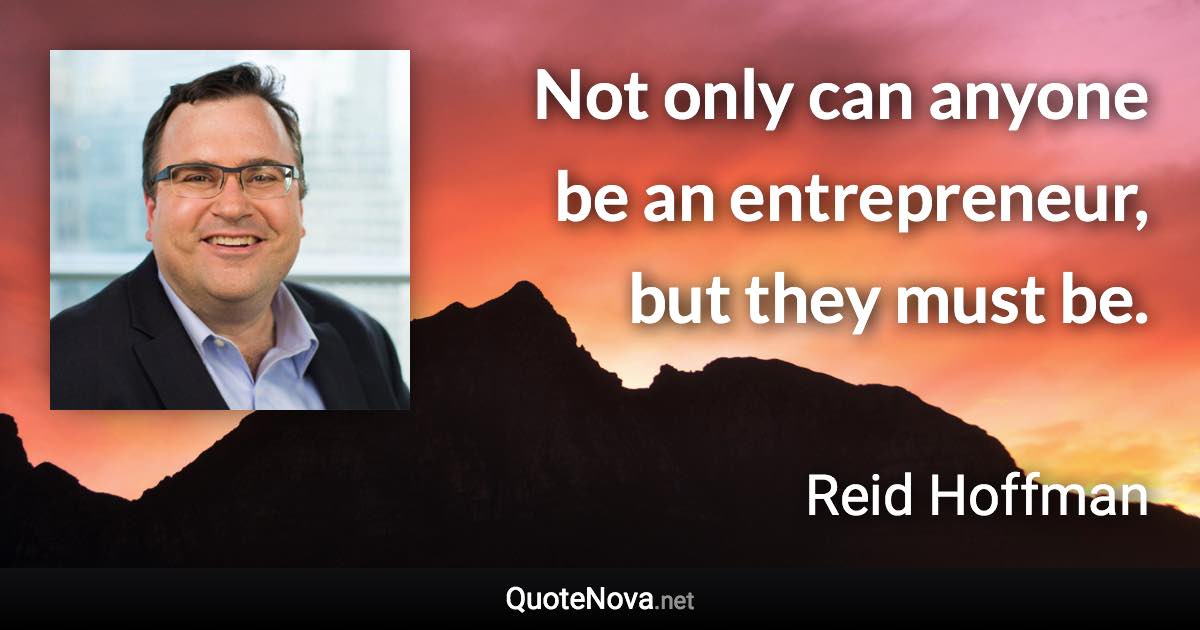 Not only can anyone be an entrepreneur, but they must be. - Reid Hoffman quote