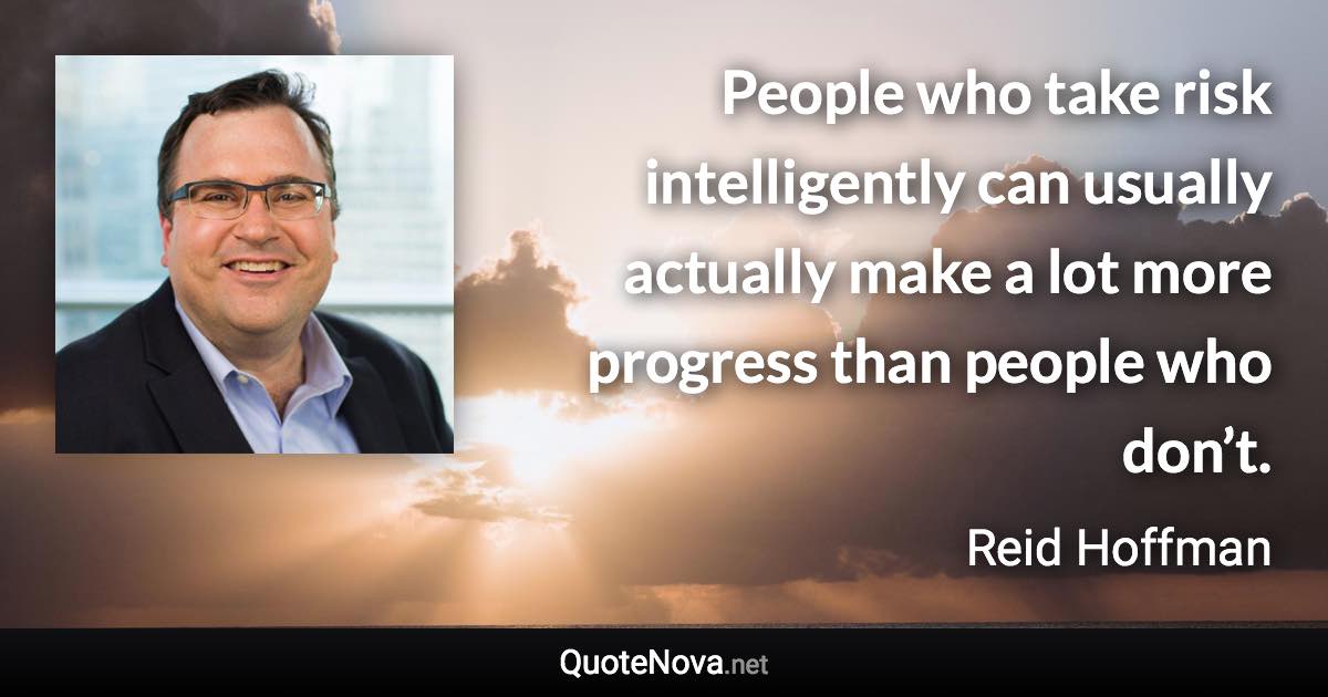 People who take risk intelligently can usually actually make a lot more progress than people who don’t. - Reid Hoffman quote