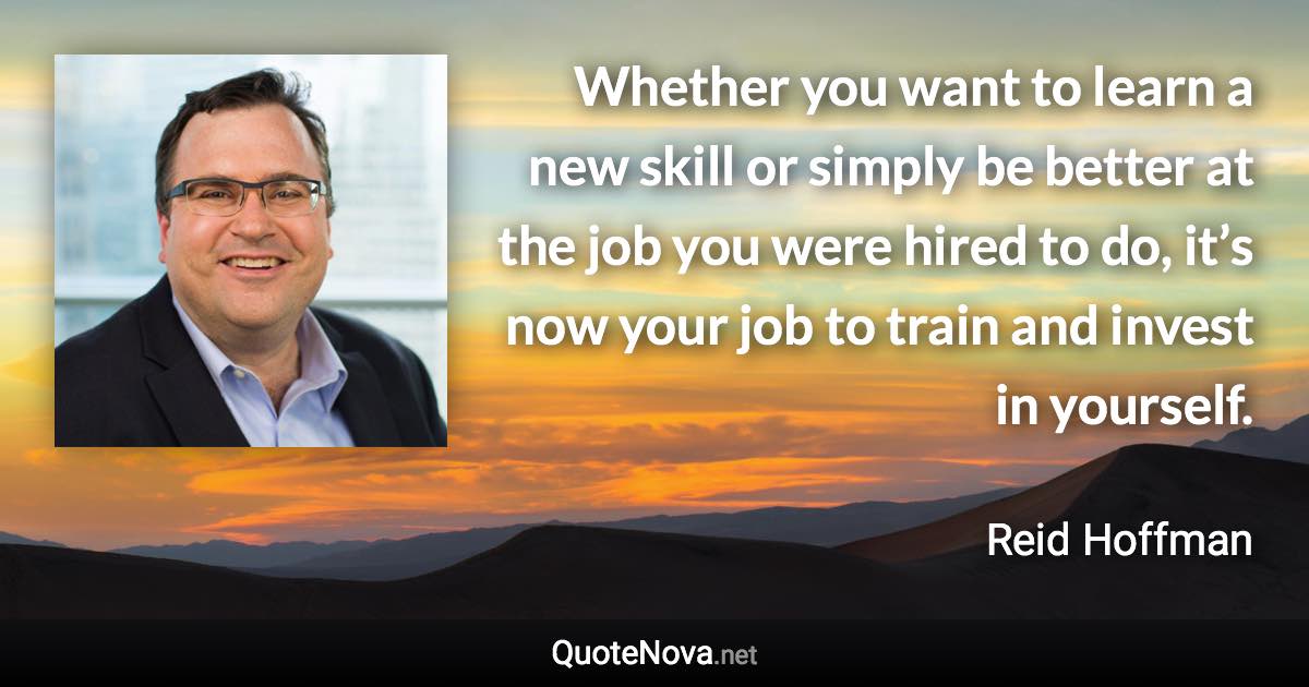 Whether you want to learn a new skill or simply be better at the job you were hired to do, it’s now your job to train and invest in yourself. - Reid Hoffman quote