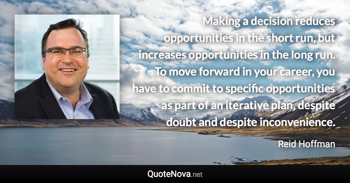 Making a decision reduces opportunities in the short run, but increases opportunities in the long run. To move forward in your career, you have to commit to specific opportunities as part of an iterative plan, despite doubt and despite inconvenience. - Reid Hoffman quote