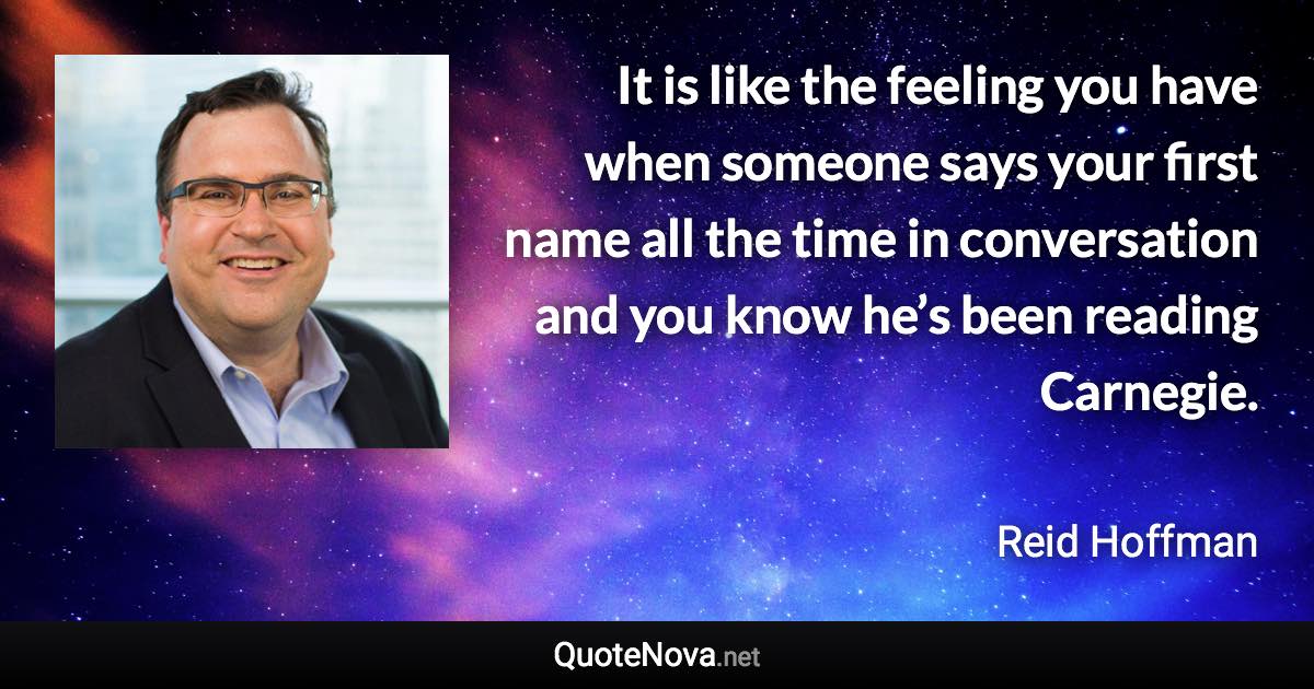 It is like the feeling you have when someone says your first name all the time in conversation and you know he’s been reading Carnegie. - Reid Hoffman quote