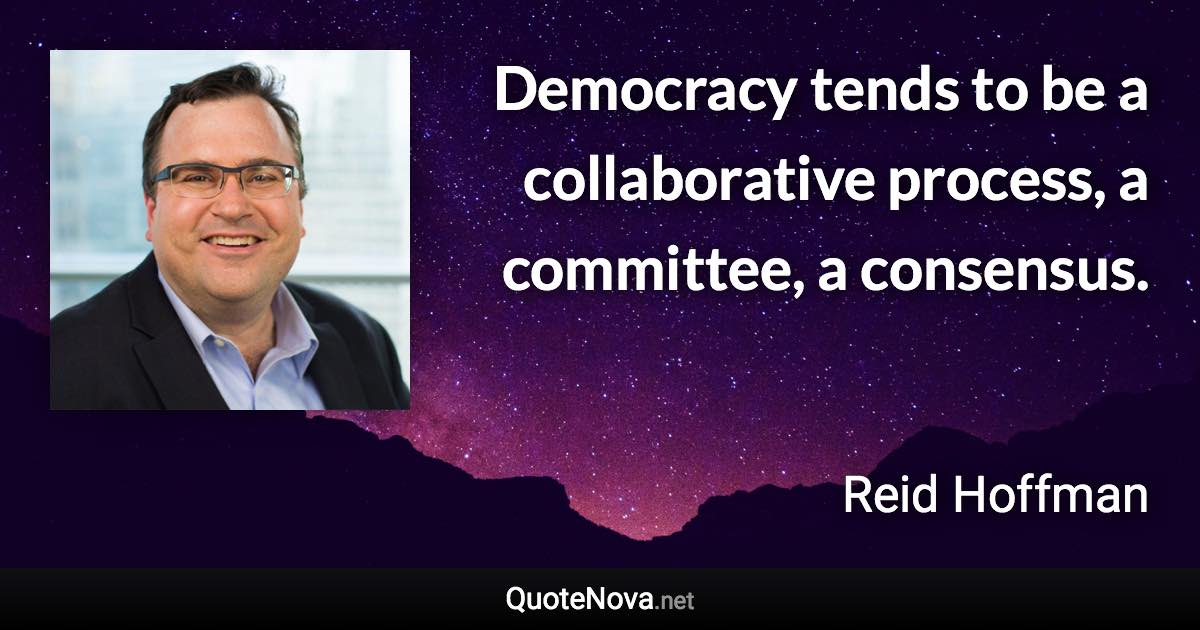 Democracy tends to be a collaborative process, a committee, a consensus. - Reid Hoffman quote