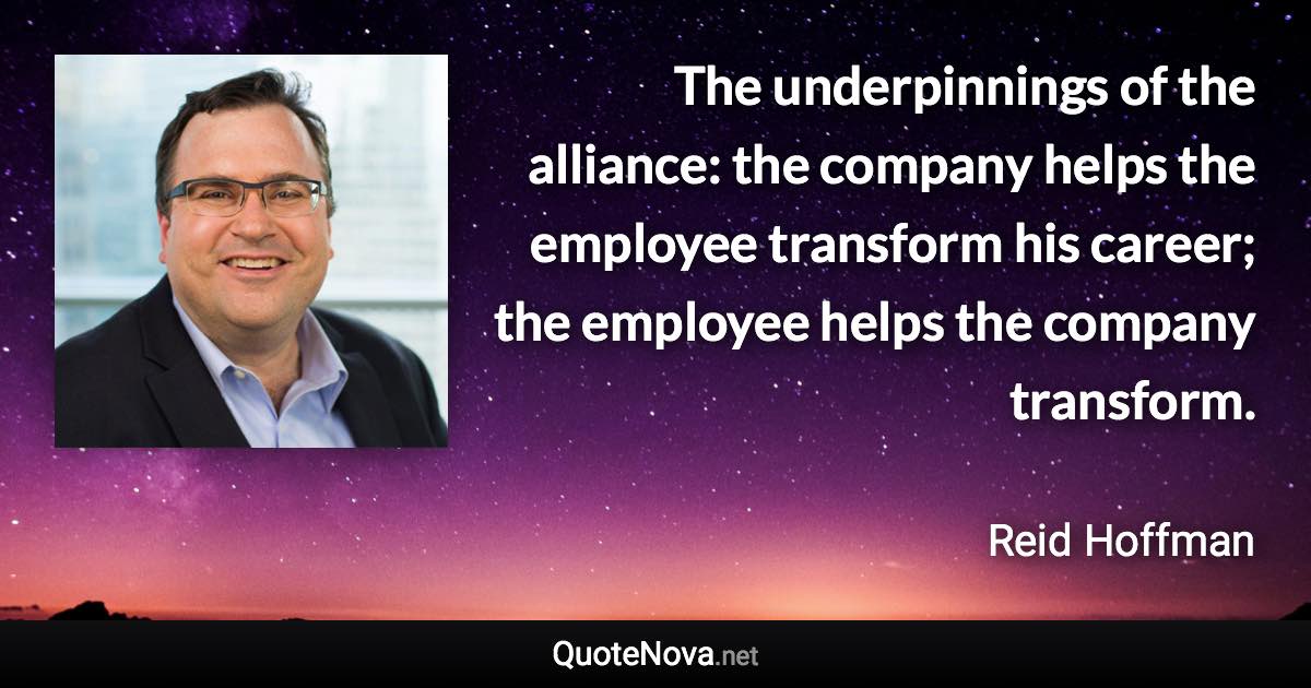 The underpinnings of the alliance: the company helps the employee transform his career; the employee helps the company transform. - Reid Hoffman quote