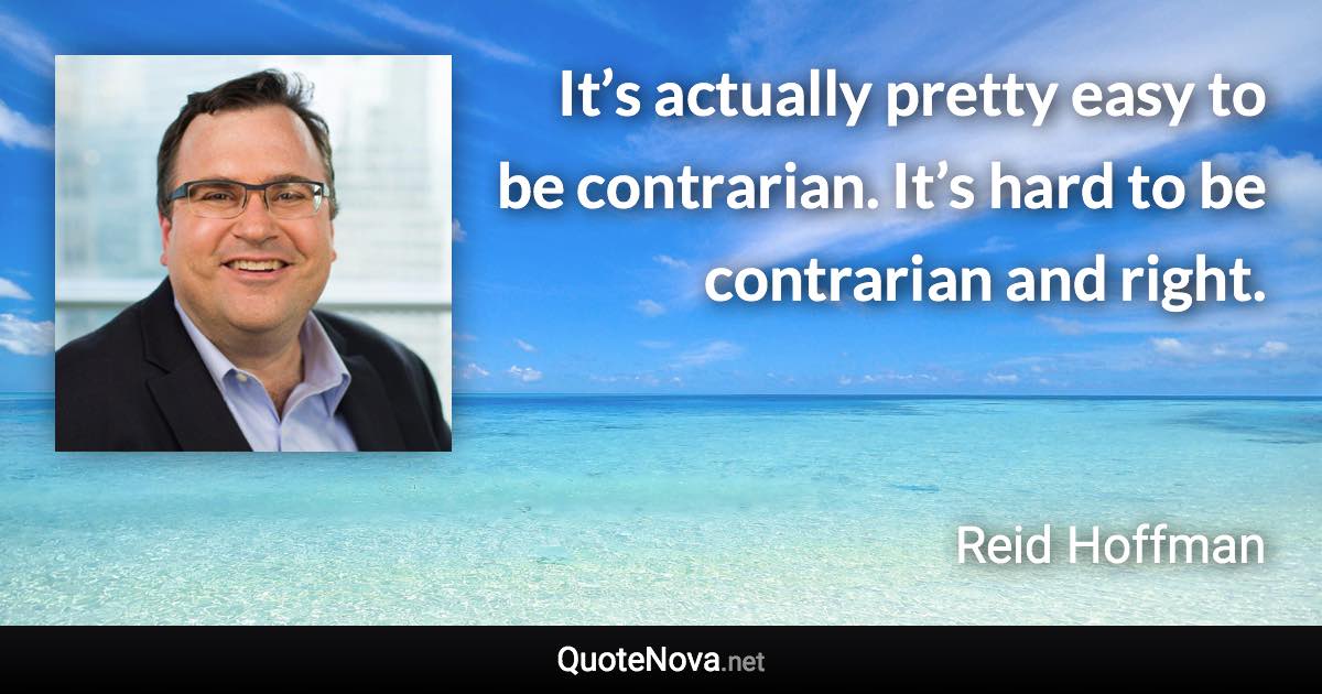 It’s actually pretty easy to be contrarian. It’s hard to be contrarian and right. - Reid Hoffman quote