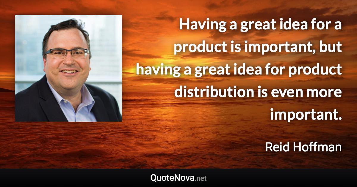 Having a great idea for a product is important, but having a great idea for product distribution is even more important. - Reid Hoffman quote