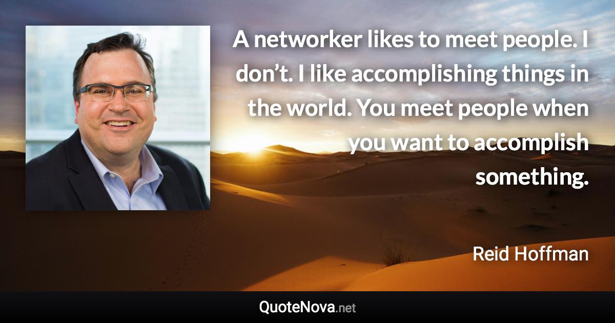 A networker likes to meet people. I don’t. I like accomplishing things in the world. You meet people when you want to accomplish something. - Reid Hoffman quote