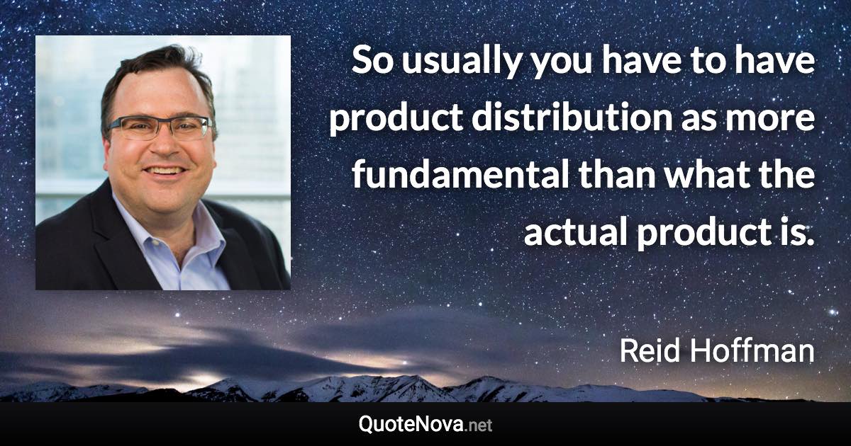 So usually you have to have product distribution as more fundamental than what the actual product is. - Reid Hoffman quote