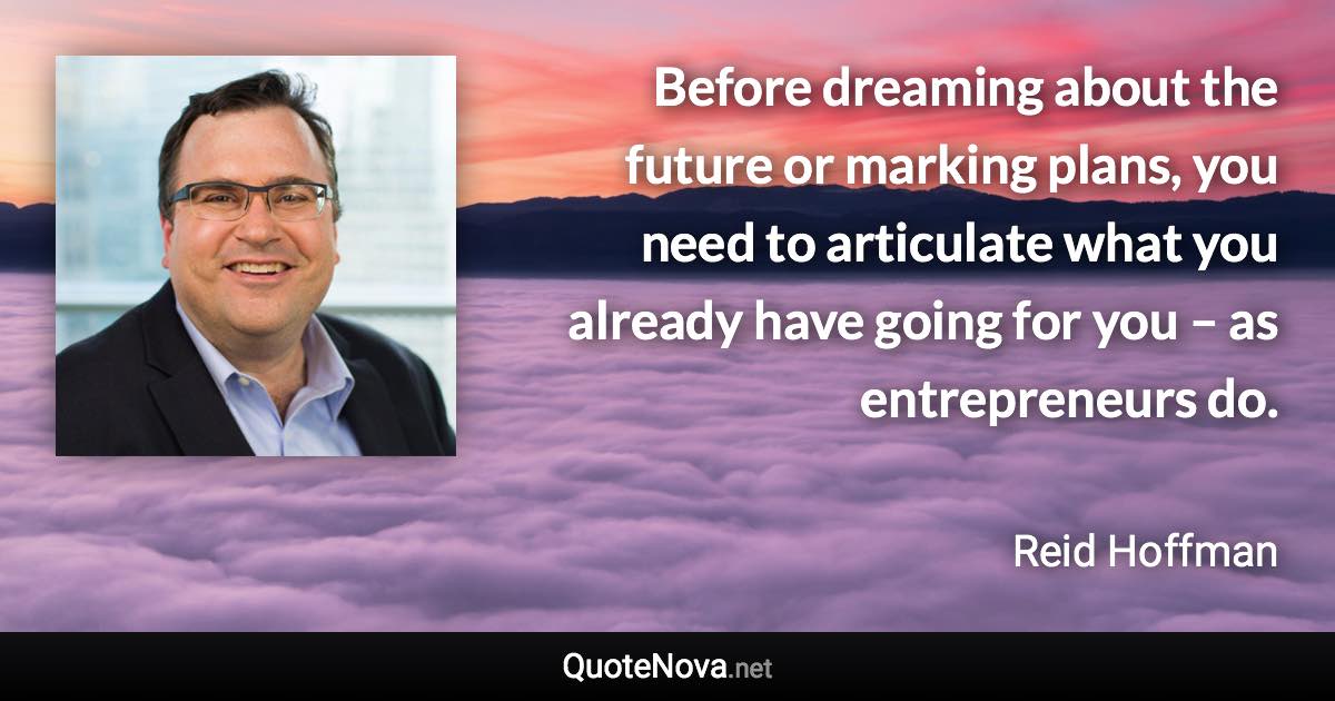 Before dreaming about the future or marking plans, you need to articulate what you already have going for you – as entrepreneurs do. - Reid Hoffman quote