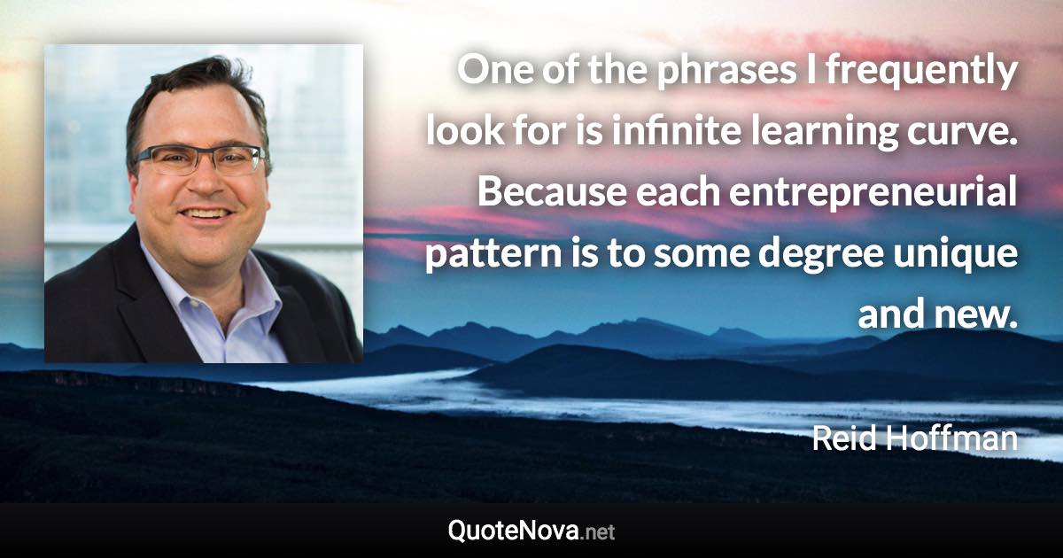 One of the phrases I frequently look for is infinite learning curve. Because each entrepreneurial pattern is to some degree unique and new. - Reid Hoffman quote