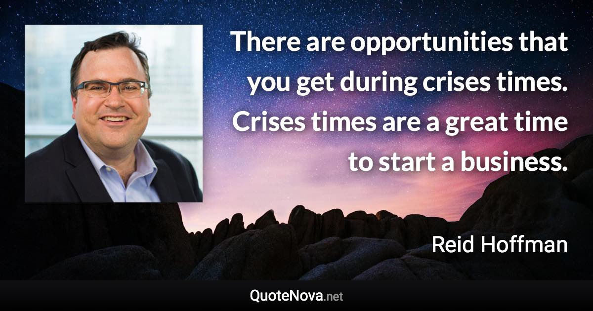 There are opportunities that you get during crises times. Crises times are a great time to start a business. - Reid Hoffman quote