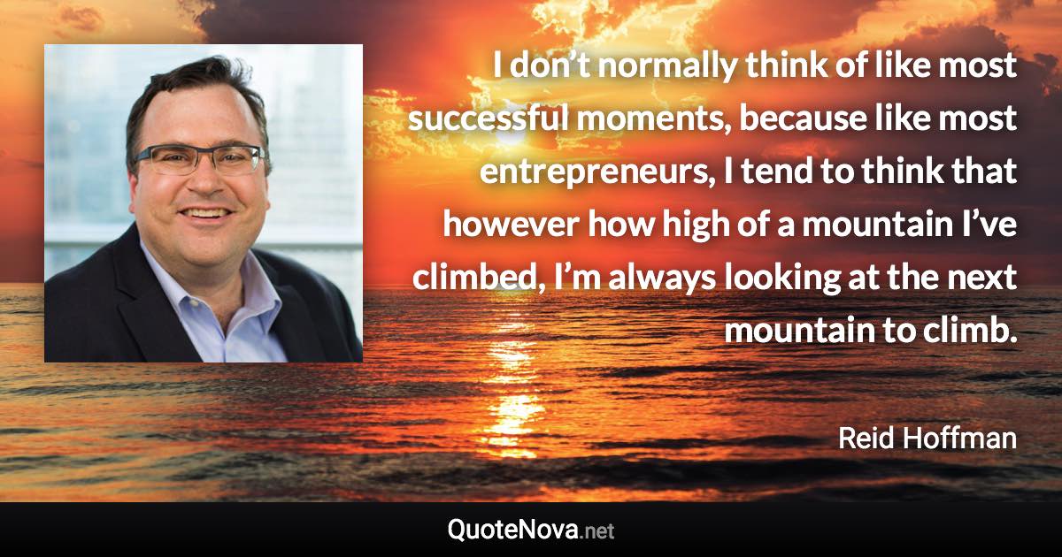 I don’t normally think of like most successful moments, because like most entrepreneurs, I tend to think that however how high of a mountain I’ve climbed, I’m always looking at the next mountain to climb. - Reid Hoffman quote