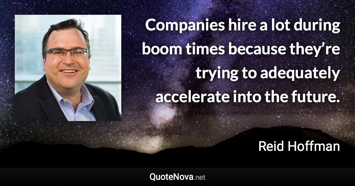 Companies hire a lot during boom times because they’re trying to adequately accelerate into the future. - Reid Hoffman quote