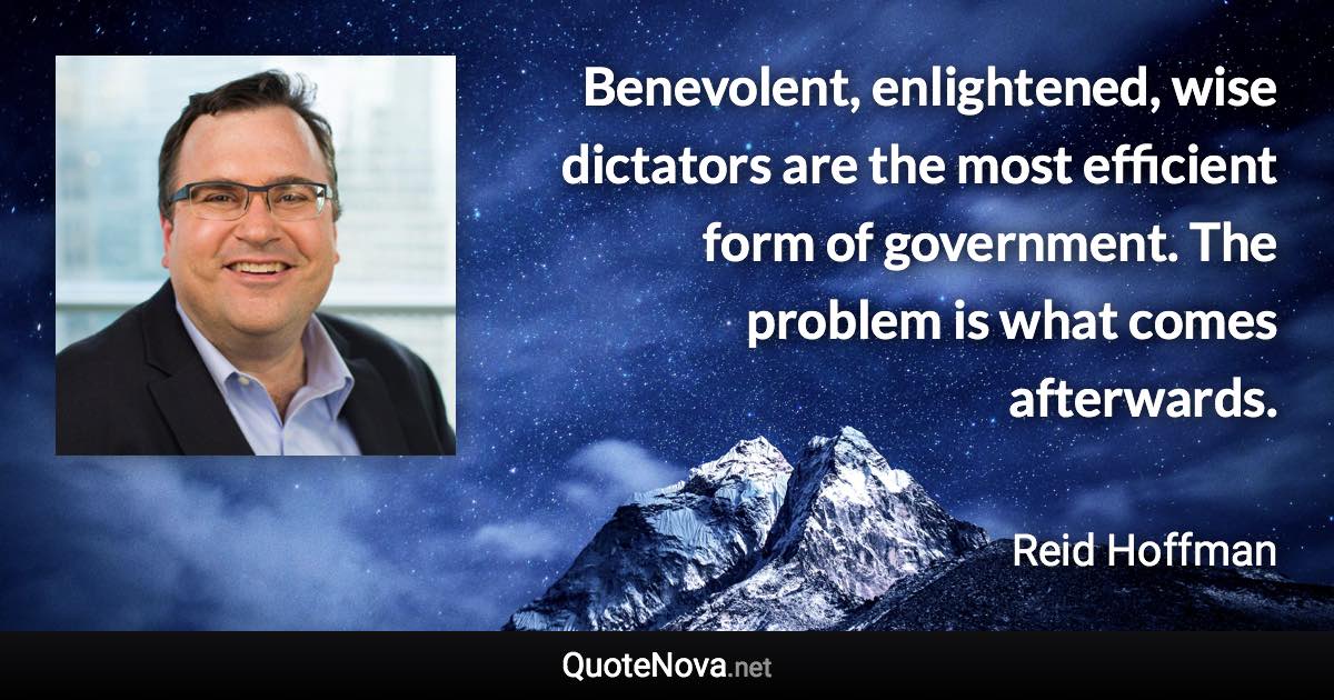 Benevolent, enlightened, wise dictators are the most efficient form of government. The problem is what comes afterwards. - Reid Hoffman quote