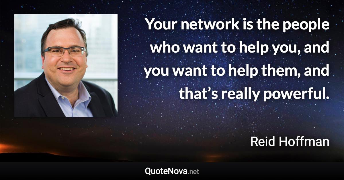 Your network is the people who want to help you, and you want to help them, and that’s really powerful. - Reid Hoffman quote