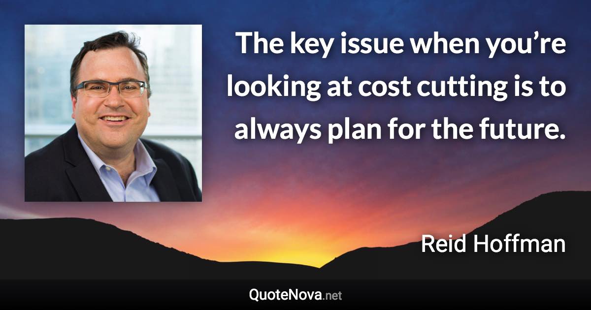 The key issue when you’re looking at cost cutting is to always plan for the future. - Reid Hoffman quote