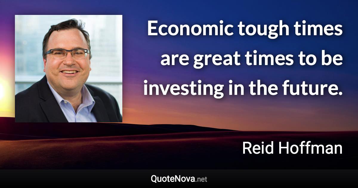 Economic tough times are great times to be investing in the future. - Reid Hoffman quote