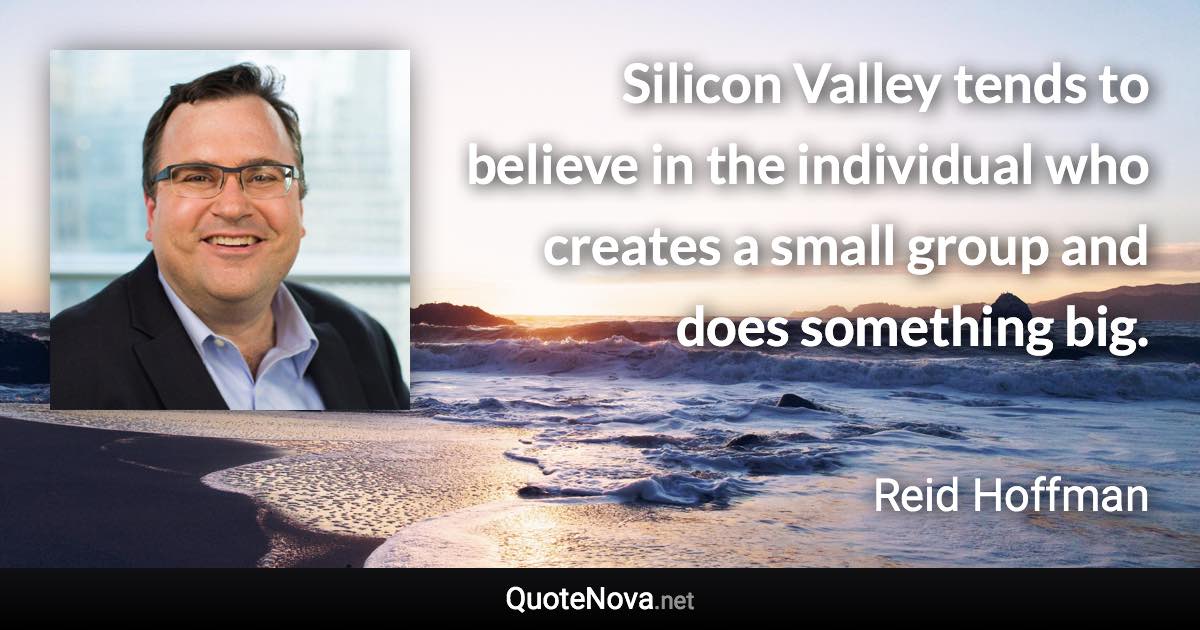 Silicon Valley tends to believe in the individual who creates a small group and does something big. - Reid Hoffman quote