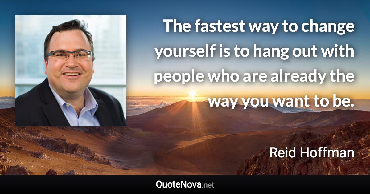 The fastest way to change yourself is to hang out with people who are already the way you want to be. - Reid Hoffman quote