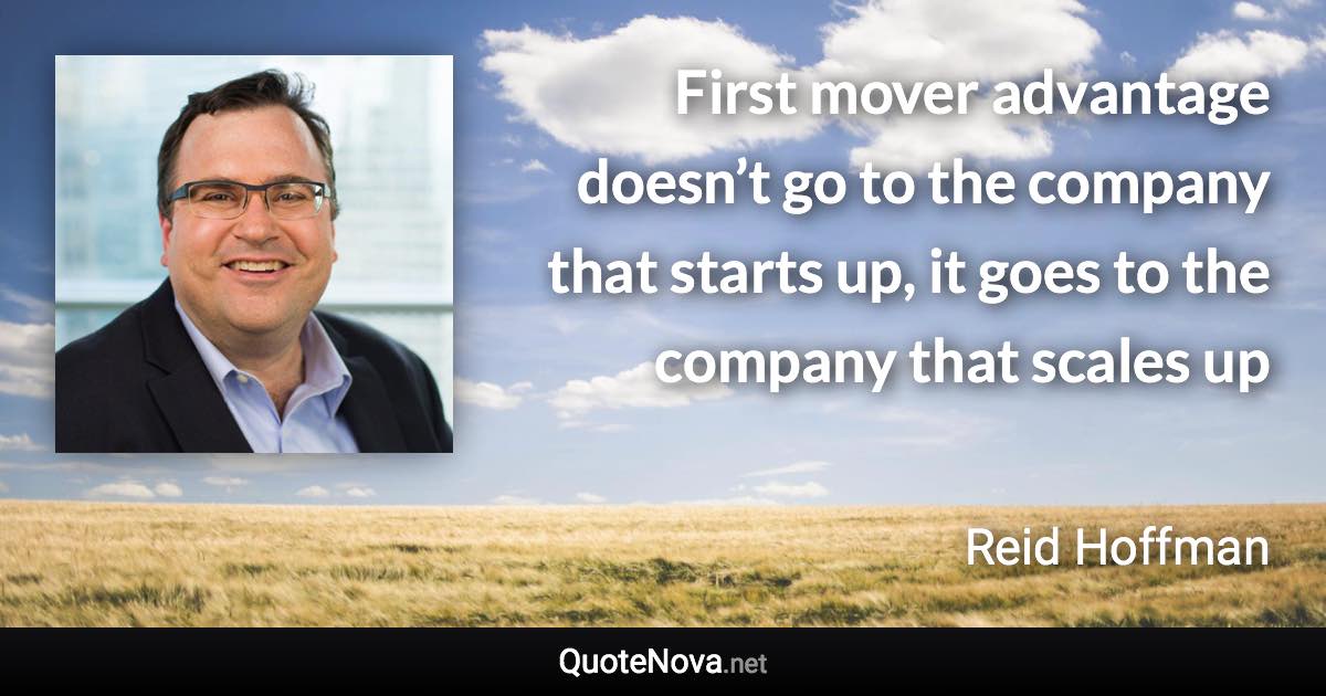 First mover advantage doesn’t go to the company that starts up, it goes to the company that scales up - Reid Hoffman quote