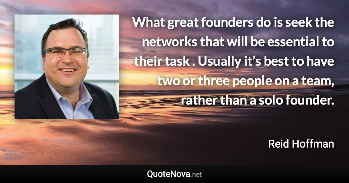 What great founders do is seek the networks that will be essential to their task . Usually it’s best to have two or three people on a team, rather than a solo founder. - Reid Hoffman quote