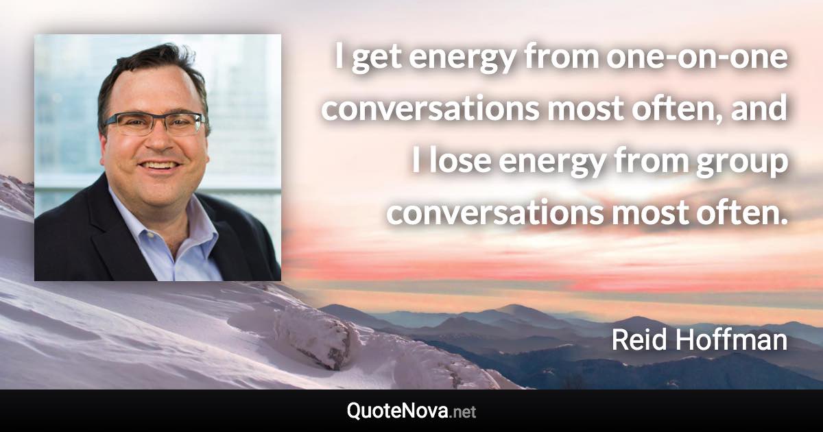 I get energy from one-on-one conversations most often, and I lose energy from group conversations most often. - Reid Hoffman quote