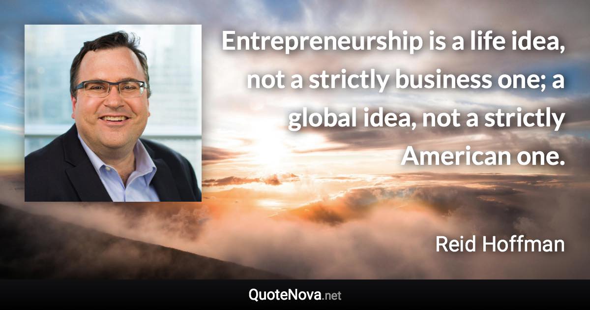 Entrepreneurship is a life idea, not a strictly business one; a global idea, not a strictly American one. - Reid Hoffman quote