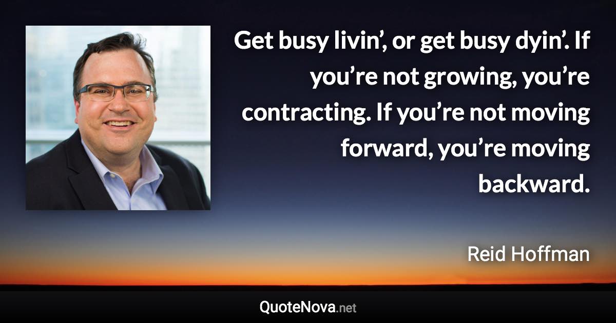 Get busy livin’, or get busy dyin’. If you’re not growing, you’re contracting. If you’re not moving forward, you’re moving backward. - Reid Hoffman quote