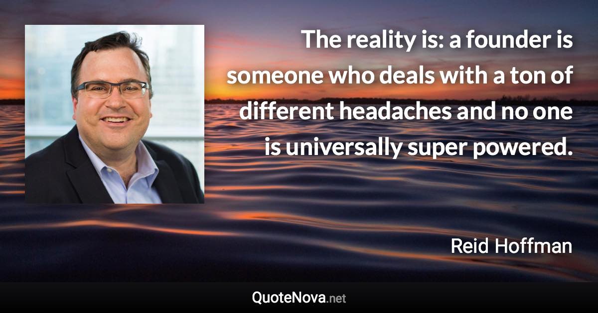 The reality is: a founder is someone who deals with a ton of different headaches and no one is universally super powered. - Reid Hoffman quote