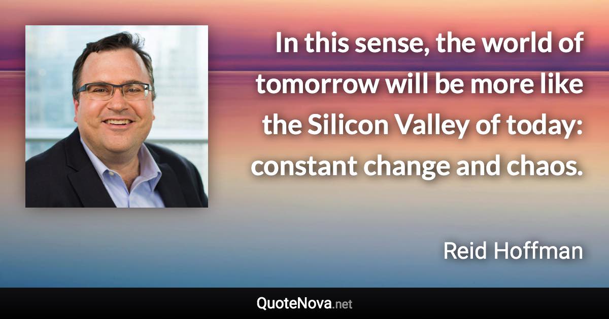 In this sense, the world of tomorrow will be more like the Silicon Valley of today: constant change and chaos. - Reid Hoffman quote