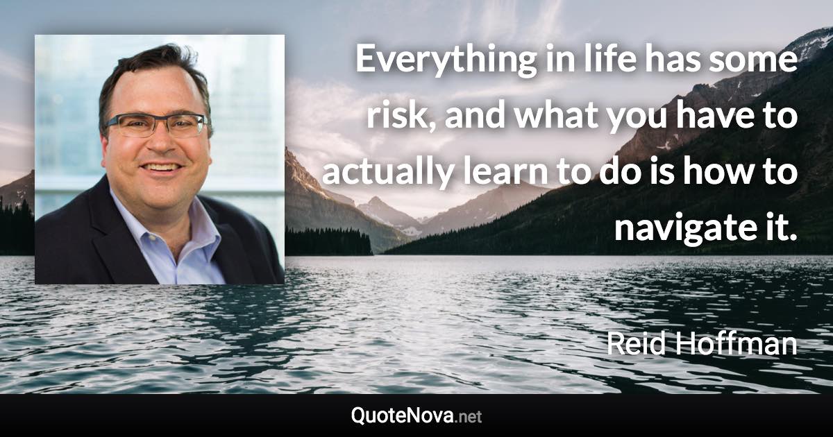 Everything in life has some risk, and what you have to actually learn to do is how to navigate it. - Reid Hoffman quote