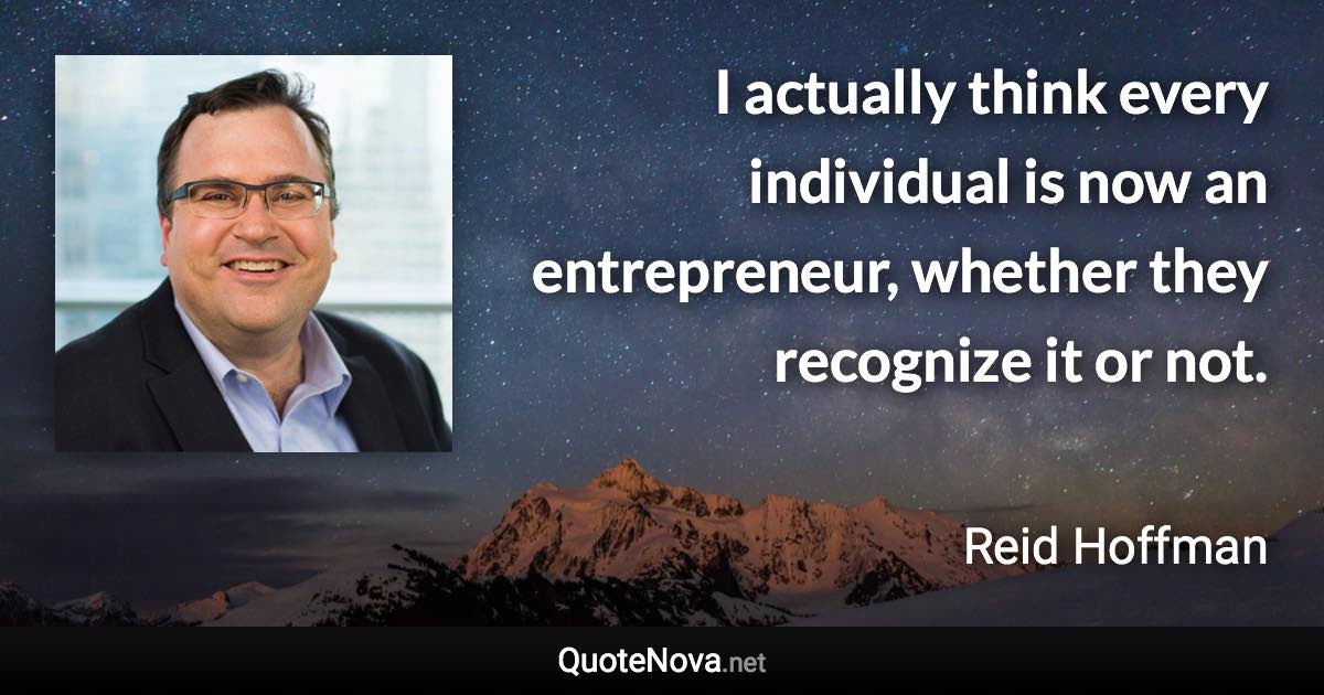 I actually think every individual is now an entrepreneur, whether they recognize it or not. - Reid Hoffman quote