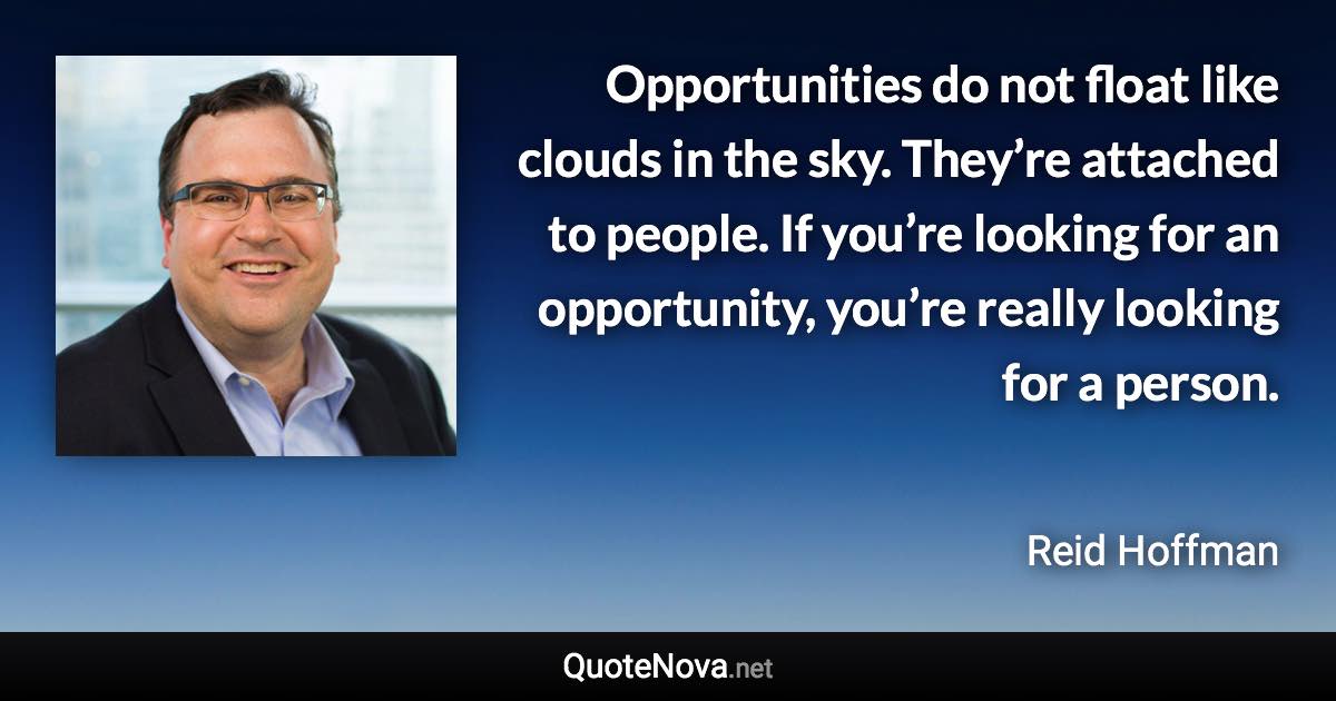Opportunities do not float like clouds in the sky. They’re attached to people. If you’re looking for an opportunity, you’re really looking for a person. - Reid Hoffman quote