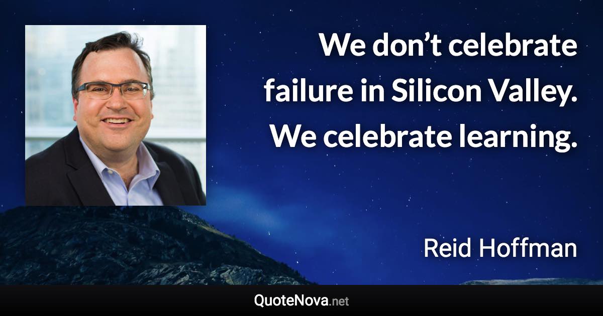 We don’t celebrate failure in Silicon Valley. We celebrate learning. - Reid Hoffman quote