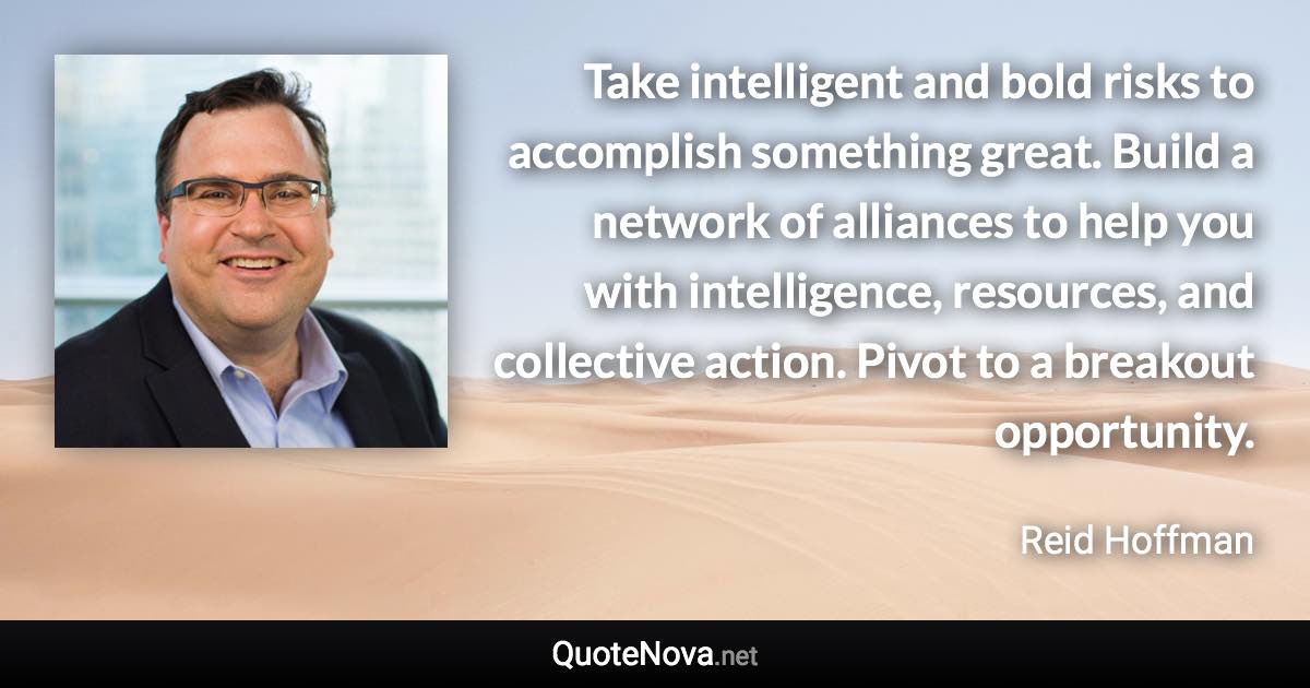 Take intelligent and bold risks to accomplish something great. Build a network of alliances to help you with intelligence, resources, and collective action. Pivot to a breakout opportunity. - Reid Hoffman quote