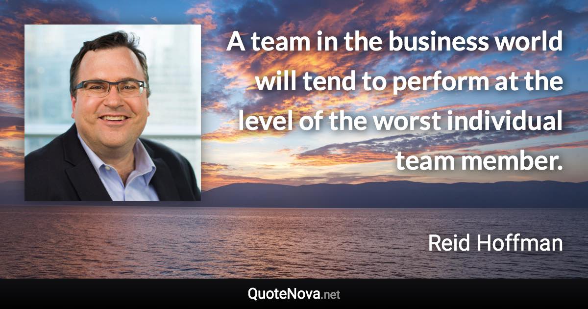 A team in the business world will tend to perform at the level of the worst individual team member. - Reid Hoffman quote