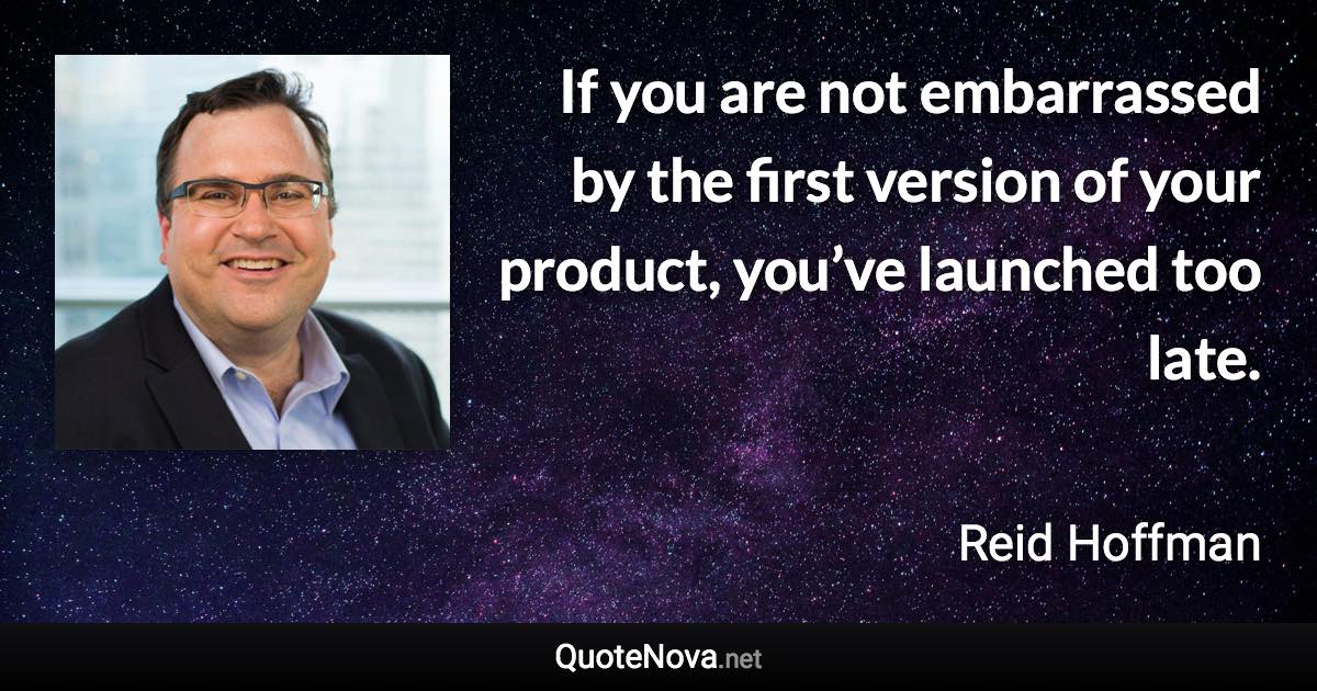 If you are not embarrassed by the first version of your product, you’ve launched too late. - Reid Hoffman quote