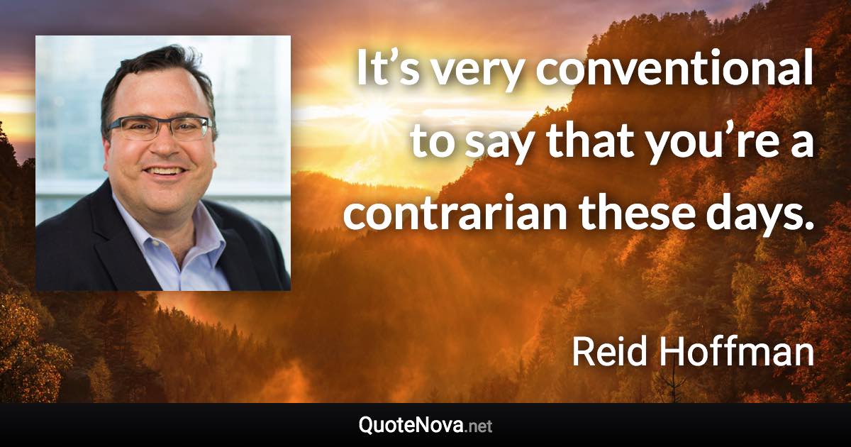 It’s very conventional to say that you’re a contrarian these days. - Reid Hoffman quote