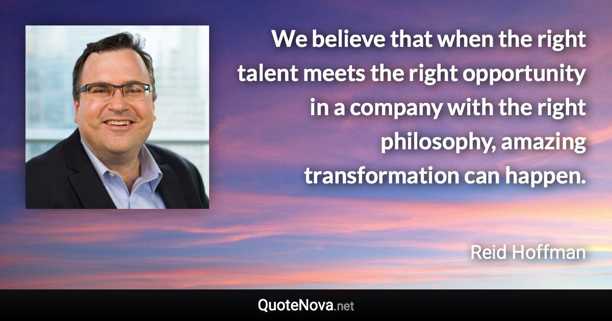 We believe that when the right talent meets the right opportunity in a company with the right philosophy, amazing transformation can happen. - Reid Hoffman quote