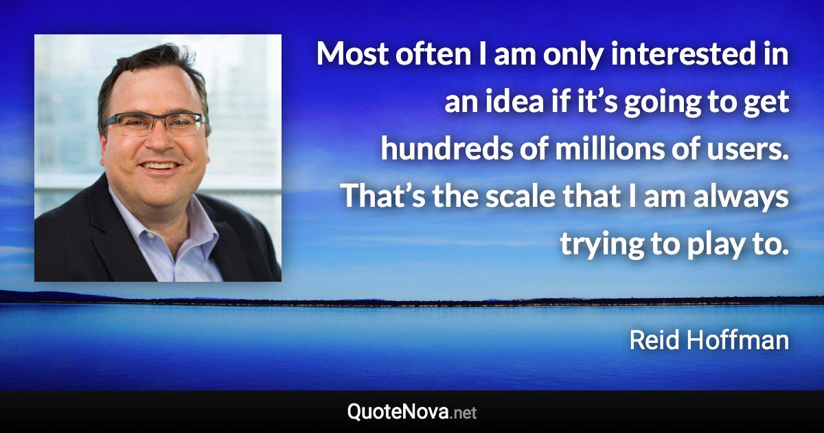 Most often I am only interested in an idea if it’s going to get hundreds of millions of users. That’s the scale that I am always trying to play to. - Reid Hoffman quote