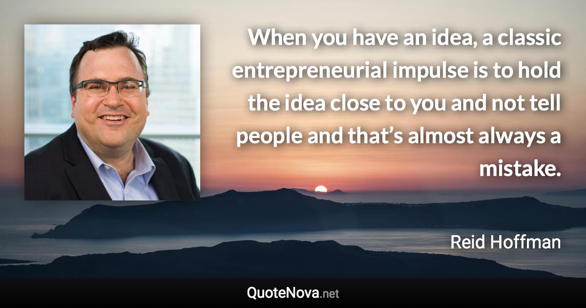 When you have an idea, a classic entrepreneurial impulse is to hold the idea close to you and not tell people and that’s almost always a mistake. - Reid Hoffman quote