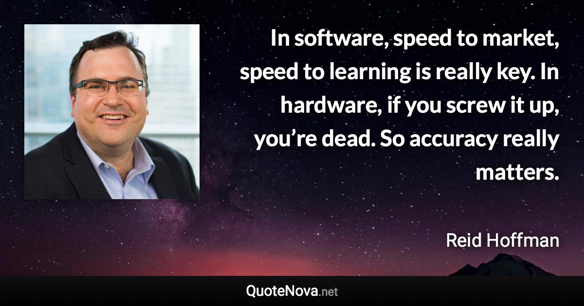 In software, speed to market, speed to learning is really key. In hardware, if you screw it up, you’re dead. So accuracy really matters. - Reid Hoffman quote